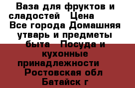 Ваза для фруктов и сладостей › Цена ­ 300 - Все города Домашняя утварь и предметы быта » Посуда и кухонные принадлежности   . Ростовская обл.,Батайск г.